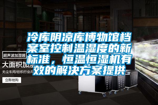 冷庫陰涼庫博物館檔案室控制溫濕度的新標準，恒溫恒濕機有效的解決方案提供