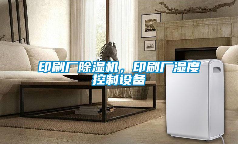 印刷廠除濕機,印刷廠濕度控制設備