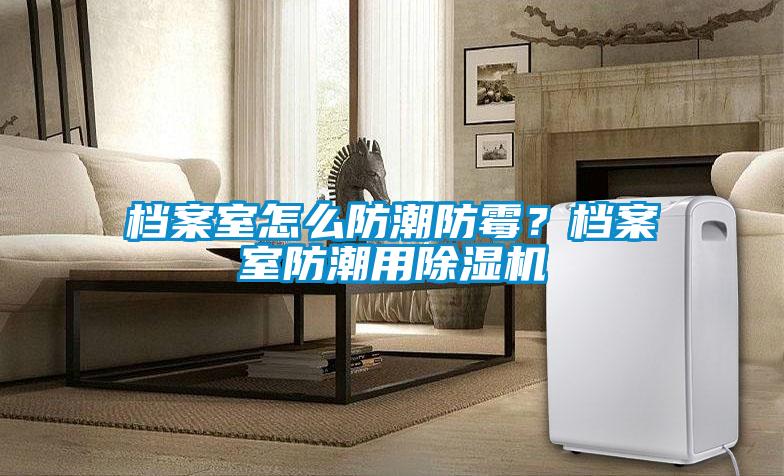 檔案室怎么防潮防霉?檔案室防潮用除濕機