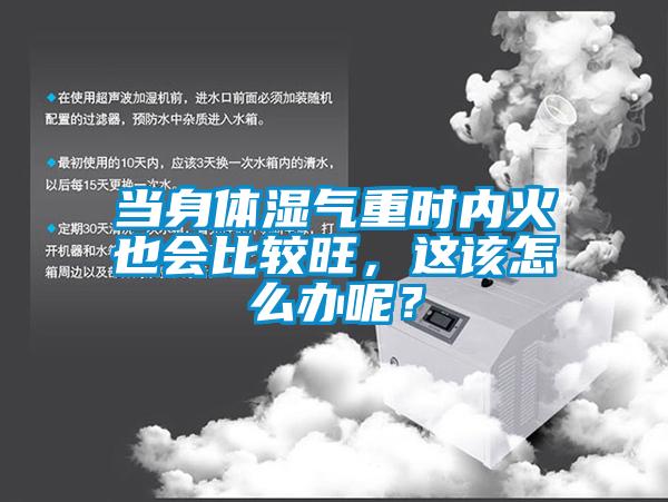 當身體濕氣重時內火也會比較旺，這該怎么辦呢？