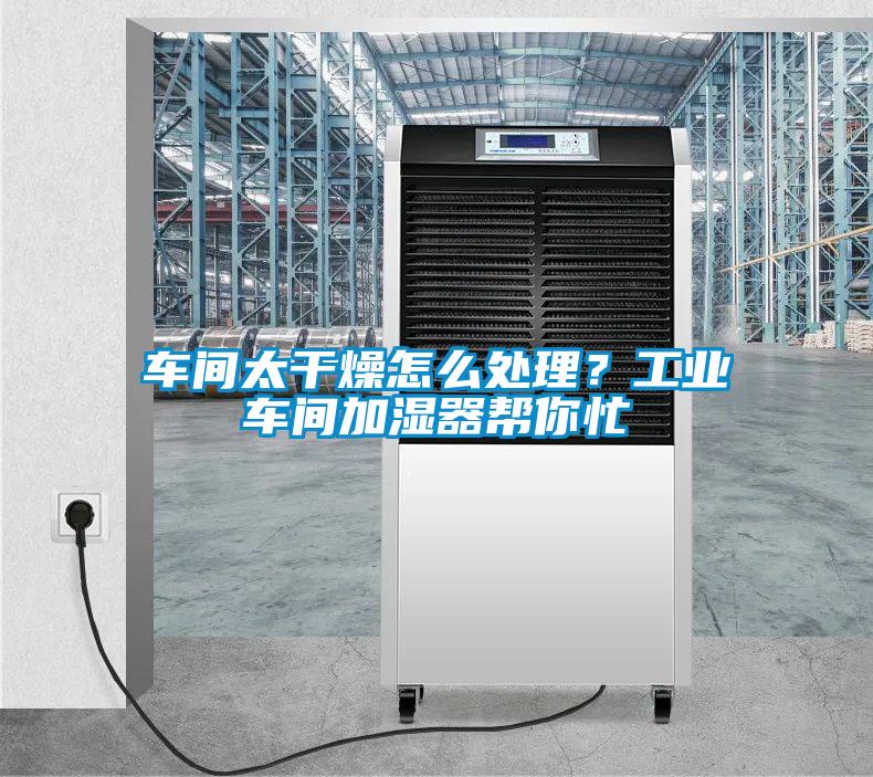 車(chē)間太干燥怎么處理？工業(yè)車(chē)間加濕器幫你忙