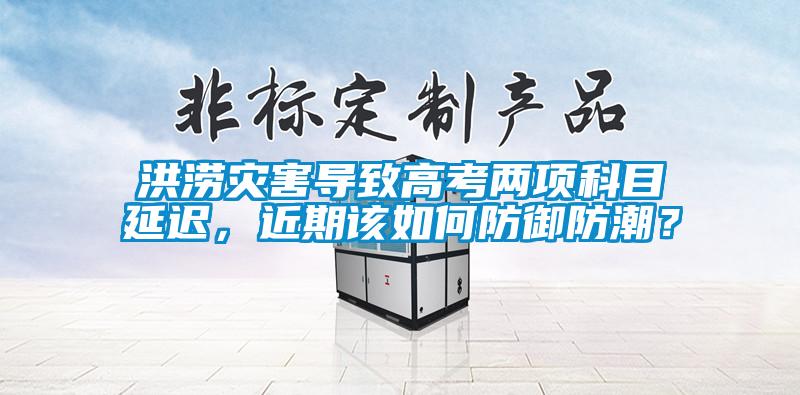 洪澇災害導致高考兩項科目延遲,近期該如何防御防潮?