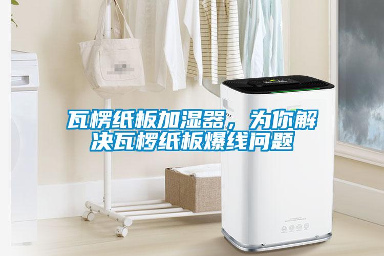 瓦楞紙板加濕器,為你解決瓦欏紙板爆線問題