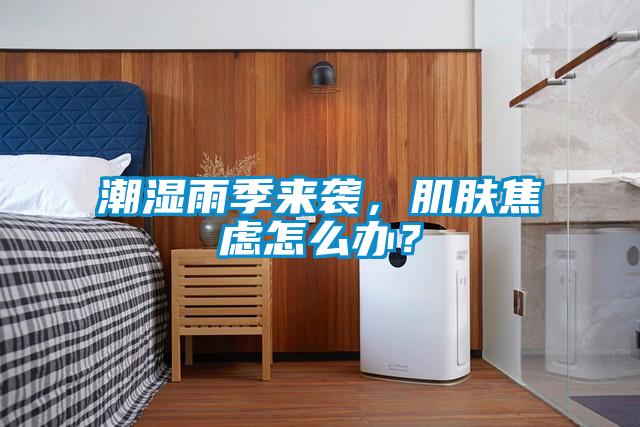 潮濕雨季來襲，肌膚焦慮怎么辦？