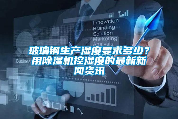 玻璃鋼生產濕度要求多少?用除濕機控濕度的最新新聞資訊