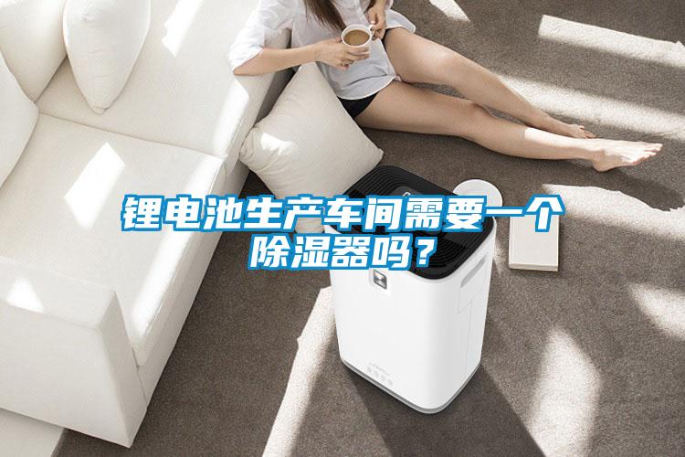 鋰電池生產(chǎn)車間需要一個(gè)除濕器嗎?