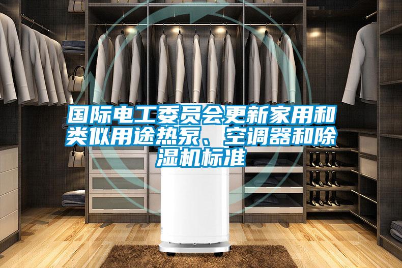 國際電工委員會更新家用和類似用途熱泵、空調器和除濕機標準