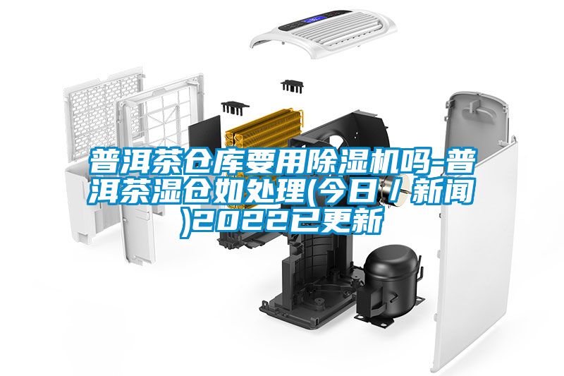 普洱茶倉(cāng)庫(kù)要用除濕機(jī)嗎-普洱茶濕倉(cāng)如處理(今日/新聞)2022已更新