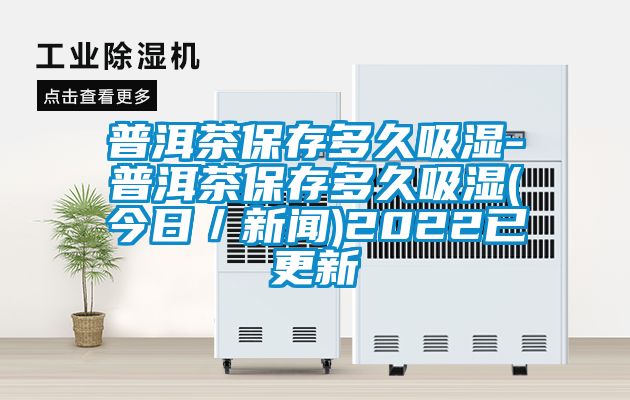 普洱茶保存多久吸濕-普洱茶保存多久吸濕(今日/新聞)2022已更新
