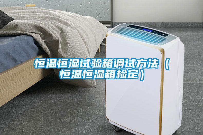 恒溫恒濕試驗箱調試方法(恒溫恒濕箱檢定)