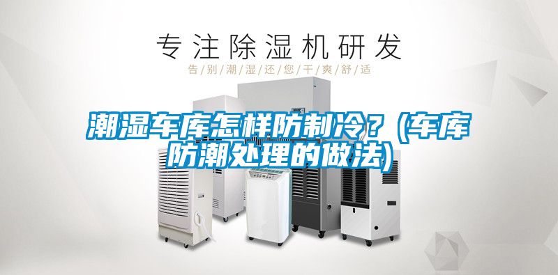 潮濕車庫怎樣防制冷?(車庫防潮處理的做法)