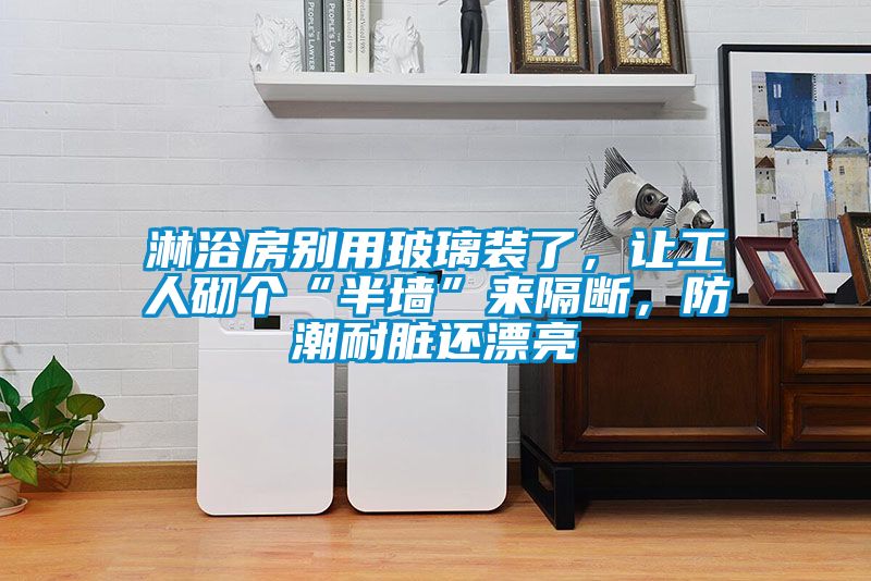 淋浴房別用玻璃裝了，讓工人砌個(gè)“半墻”來(lái)隔斷，防潮耐臟還漂亮