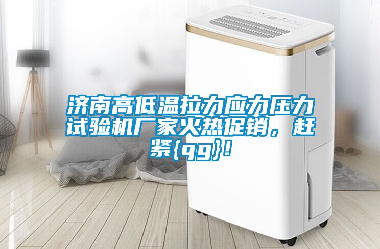 濟南高低溫拉力應力壓力試驗機廠家火熱促銷，趕緊{qg}！