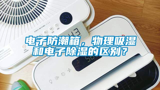 電子防潮箱,物理吸濕和電子除濕的區別?