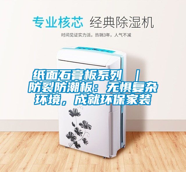 紙面石膏板系列 | 防裂防潮板:無懼復(fù)雜環(huán)境,成就環(huán)保家裝