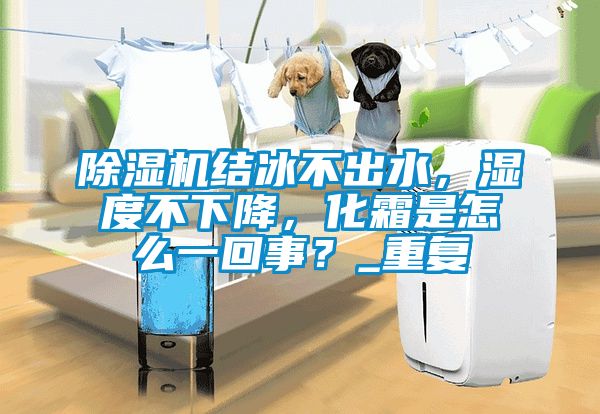 除濕機(jī)結(jié)冰不出水,濕度不下降,化霜是怎么一回事?_重復(fù)