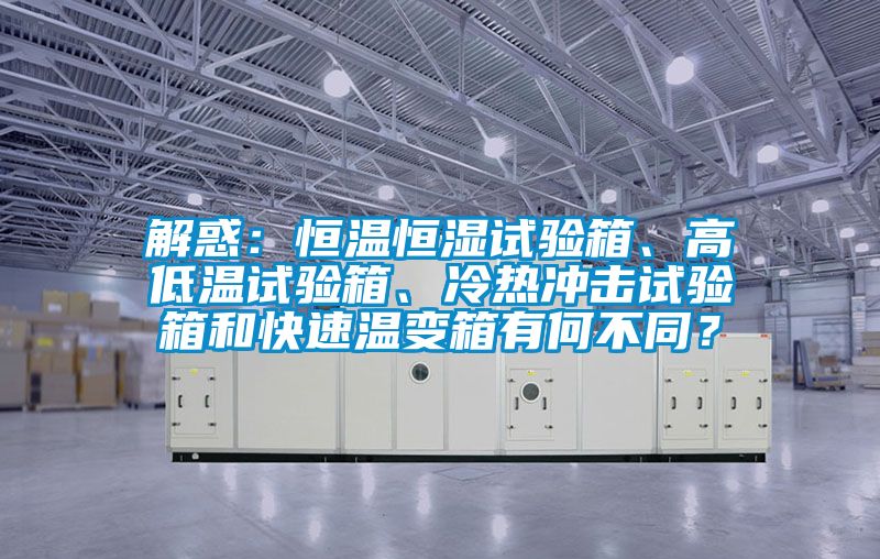解惑:恒溫恒濕試驗(yàn)箱、高低溫試驗(yàn)箱、冷熱沖擊試驗(yàn)箱和快速溫變箱有何不同?