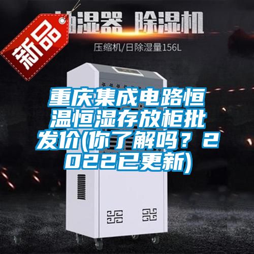 重慶集成電路恒溫恒濕存放柜批發(fā)價(你了解嗎？2022已更新)