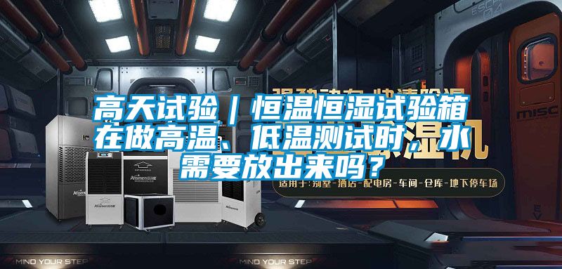 高天試驗(yàn)｜恒溫恒濕試驗(yàn)箱在做高溫、低溫測(cè)試時(shí)，水需要放出來(lái)嗎？
